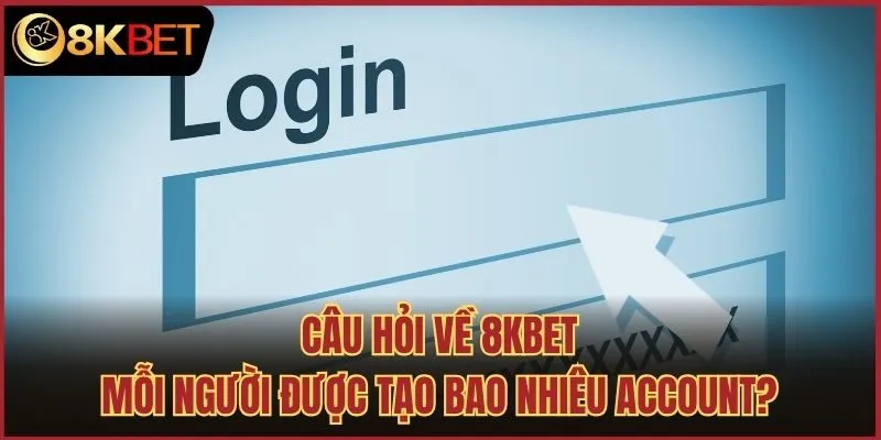 Câu hỏi về 8kbet: Mỗi người được tạo bao nhiêu account?